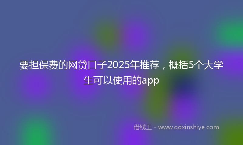 要担保费的网贷口子2025年推荐，概括5个大学生可以使用的app