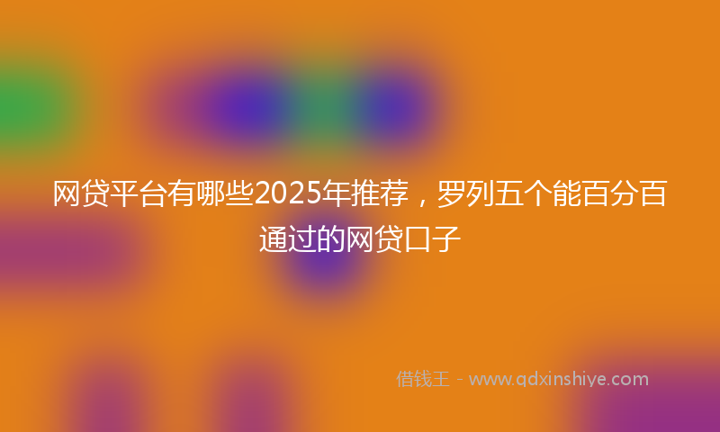 网贷平台有哪些2025年推荐，罗列五个能百分百通过的网贷口子