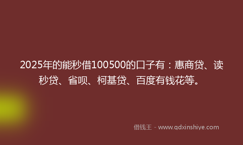 2025年的能秒借100500的口子有：惠商贷、读秒贷、省呗、柯基贷、百度有钱花等。