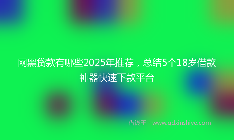 网黑贷款有哪些2025年推荐，总结5个18岁借款神器快速下款平台