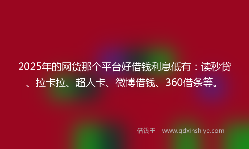2025年的网货那个平台好借钱利息低有：读秒贷、拉卡拉、超人卡、微博借钱、360借条等。