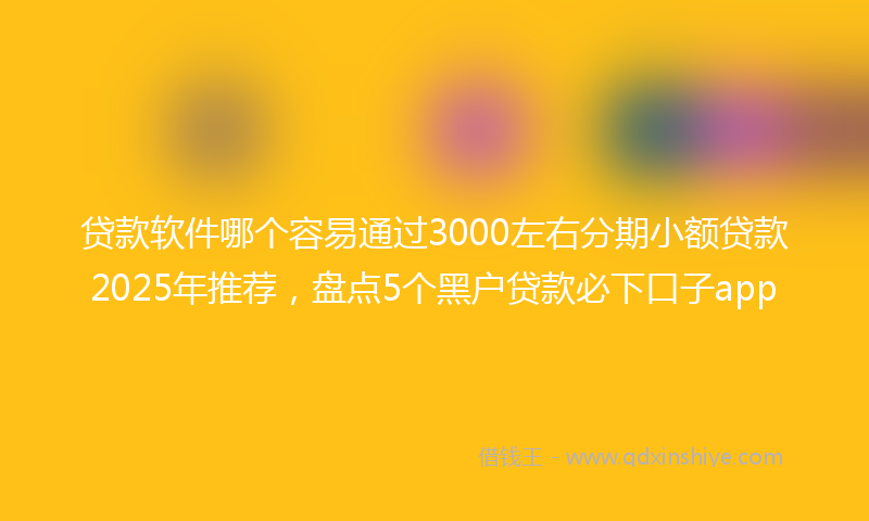 贷款软件哪个容易通过3000左右分期小额贷款2025年推荐，盘点5个黑户贷款必下口子app