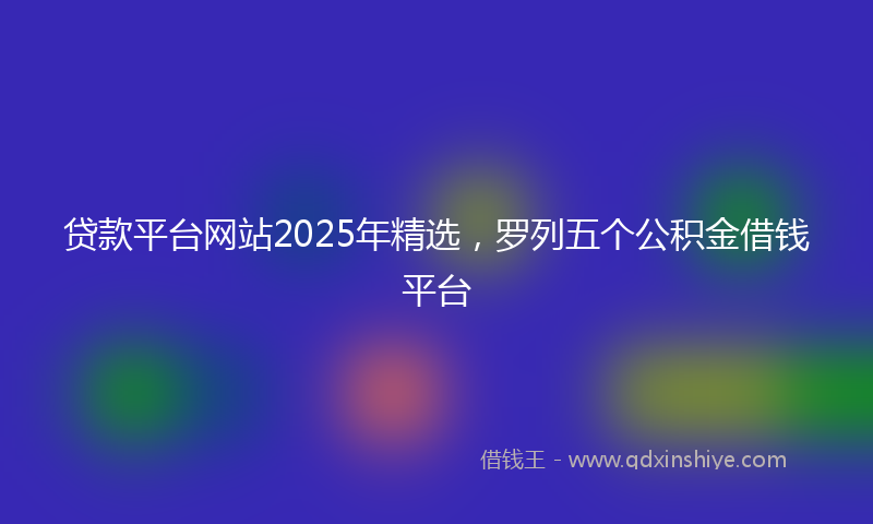 贷款平台网站2025年精选，罗列五个公积金借钱平台