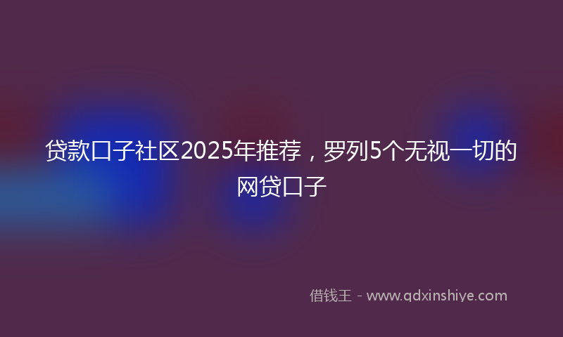 贷款口子社区2025年推荐，罗列5个无视一切的网贷口子