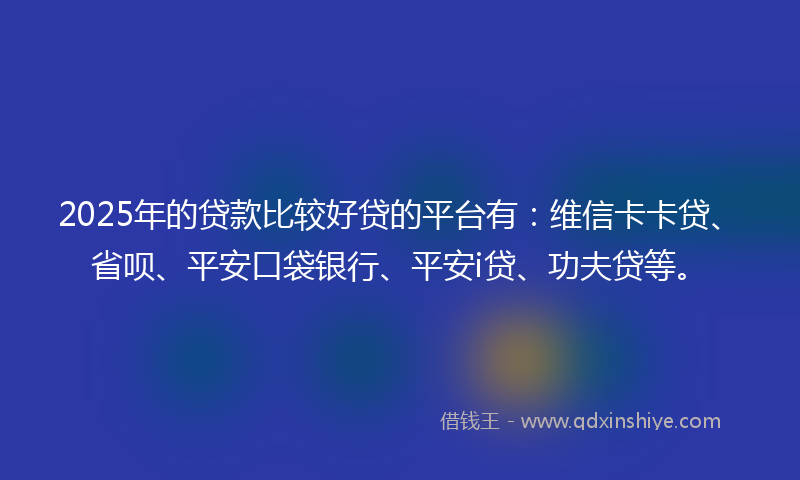 2025年的贷款比较好贷的平台有：维信卡卡贷、省呗、平安口袋银行、平安i贷、功夫贷等。