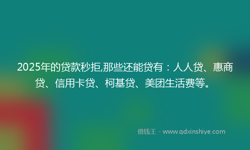 2025年的贷款秒拒,那些还能贷有：人人贷、惠商贷、信用卡贷、柯基贷、美团生活费等。