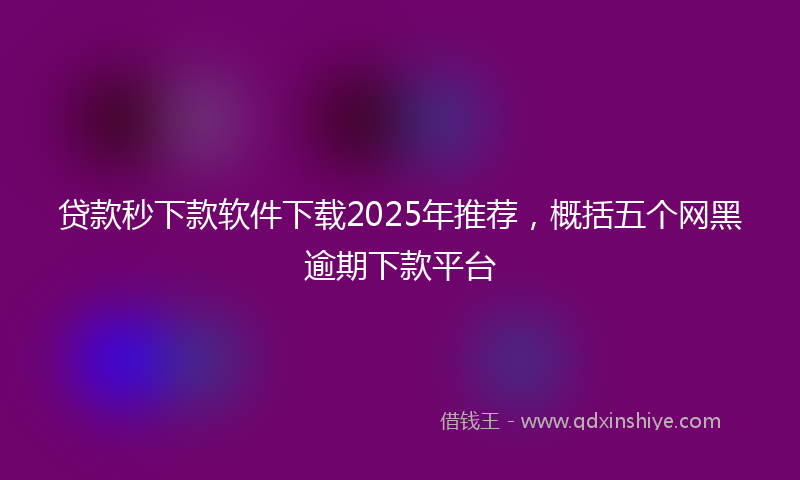 贷款秒下款软件下载2025年推荐，概括五个网黑逾期下款平台