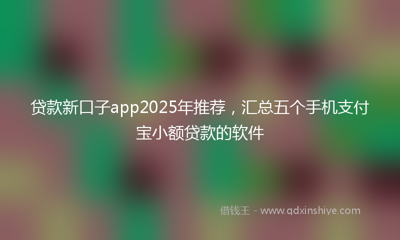 贷款新口子app2025年推荐，汇总五个手机支付宝小额贷款的软件