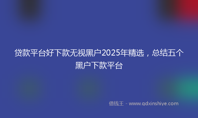贷款平台好下款无视黑户2025年精选，总结五个黑户下款平台