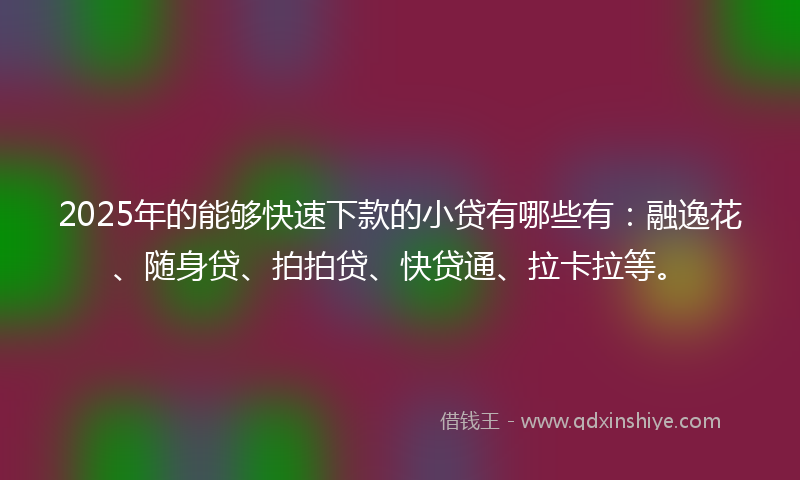 2025年的能够快速下款的小贷有哪些有：融逸花、随身贷、拍拍贷、快贷通、拉卡拉等。