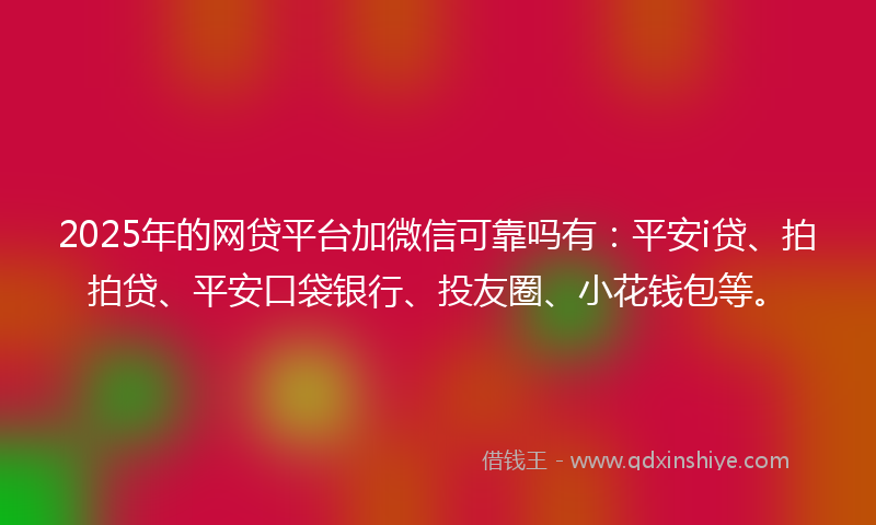 2025年的网贷平台加微信可靠吗有：平安i贷、拍拍贷、平安口袋银行、投友圈、小花钱包等。