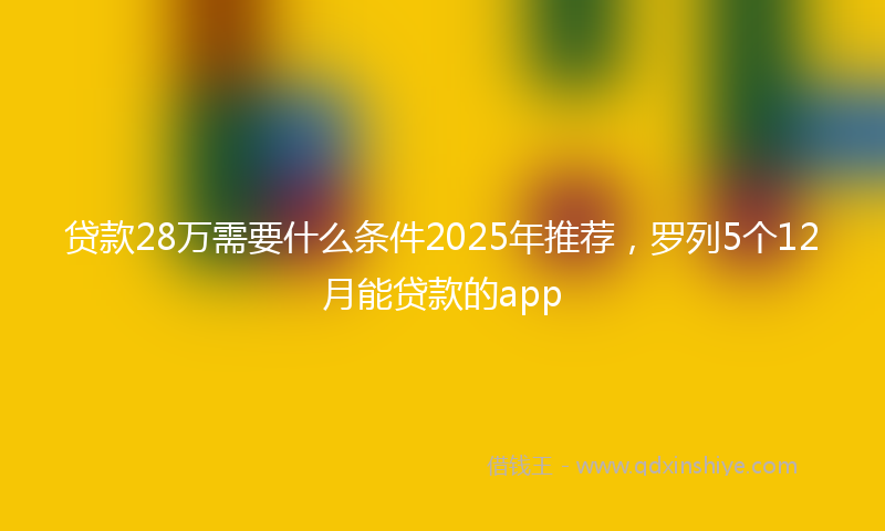 贷款28万需要什么条件2025年推荐，罗列5个12月能贷款的app