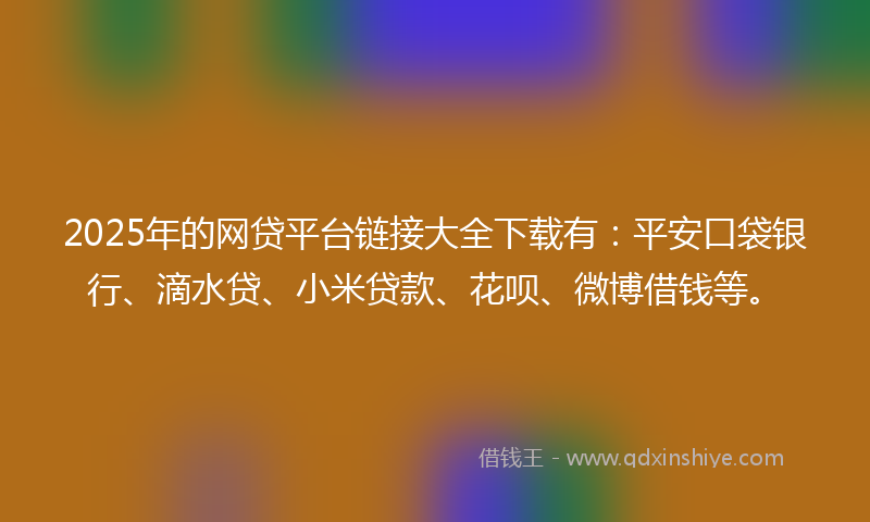 2025年的网贷平台链接大全下载有：平安口袋银行、滴水贷、小米贷款、花呗、微博借钱等。