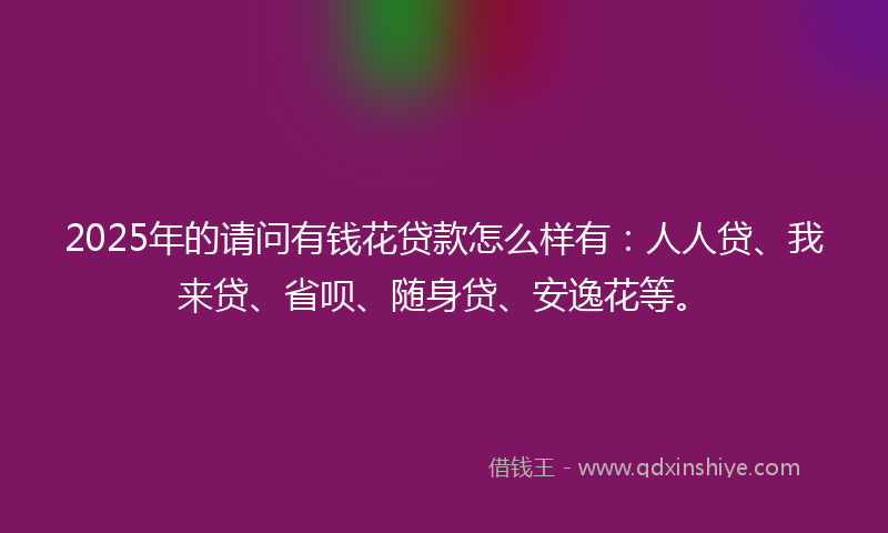 2025年的请问有钱花贷款怎么样有：人人贷、我来贷、省呗、随身贷、安逸花等。