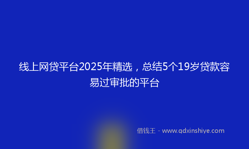 线上网贷平台2025年精选，总结5个19岁贷款容易过审批的平台