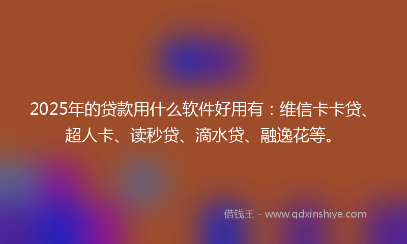 2025年的贷款用什么软件好用有：维信卡卡贷、超人卡、读秒贷、滴水贷、融逸花等。