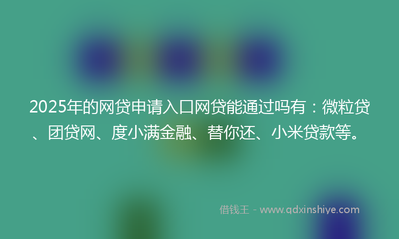 2025年的网贷申请入口网贷能通过吗有：微粒贷、团贷网、度小满金融、替你还、小米贷款等。