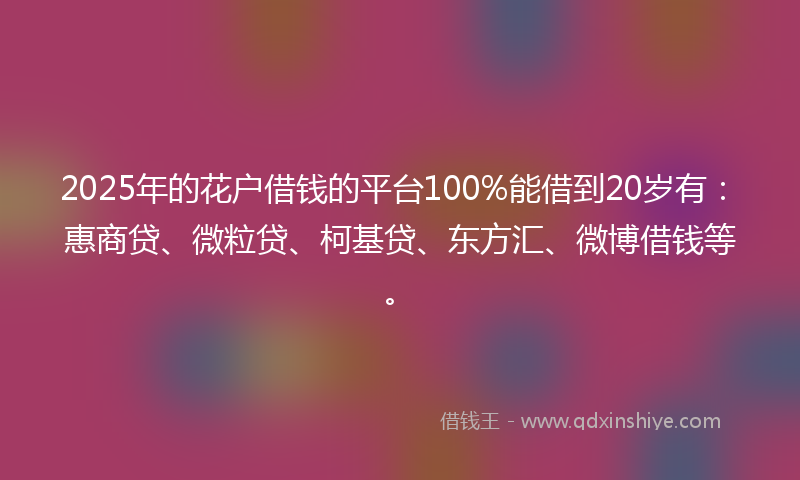 2025年的花户借钱的平台100%能借到20岁有：惠商贷、微粒贷、柯基贷、东方汇、微博借钱等。