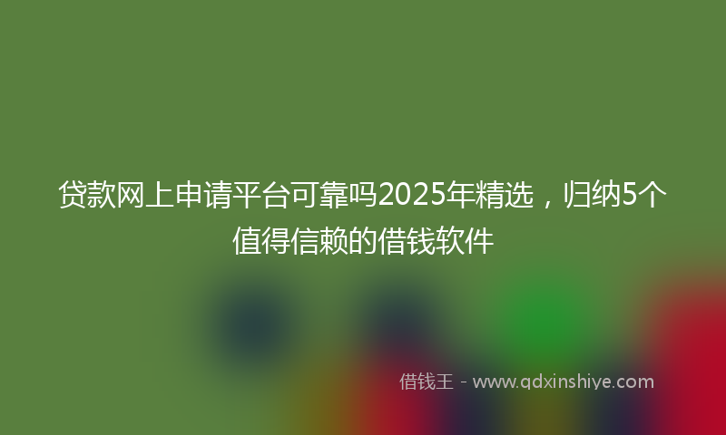 贷款网上申请平台可靠吗2025年精选，归纳5个值得信赖的借钱软件