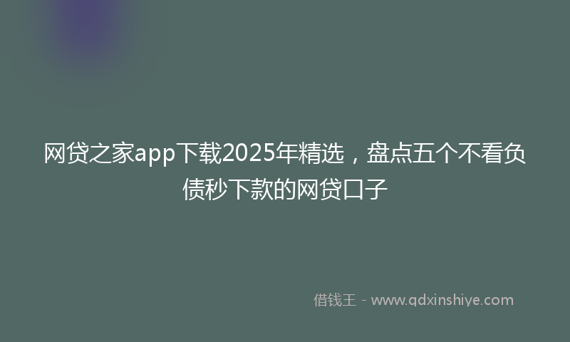 网贷之家app下载2025年精选，盘点五个不看负债秒下款的网贷口子