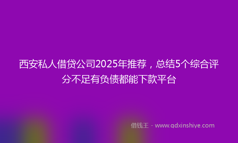 西安私人借贷公司2025年推荐，总结5个综合评分不足有负债都能下款平台