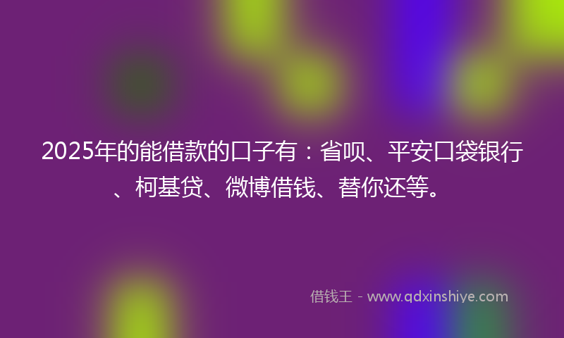 2025年的能借款的口子有：省呗、平安口袋银行、柯基贷、微博借钱、替你还等。
