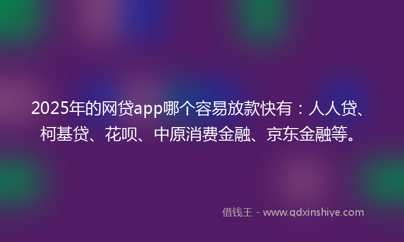 2025年的网贷app哪个容易放款快有：人人贷、柯基贷、花呗、中原消费金融、京东金融等。