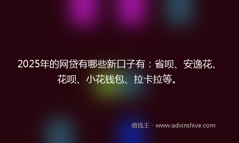 2025年的网贷有哪些新口子有：省呗、安逸花、花呗、小花钱包、拉卡拉等。