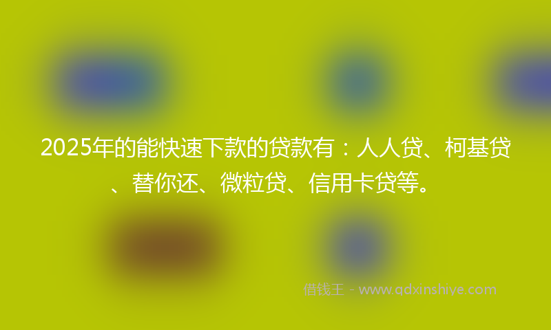 2025年的能快速下款的贷款有：人人贷、柯基贷、替你还、微粒贷、信用卡贷等。