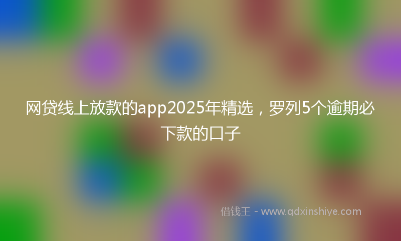 网贷线上放款的app2025年精选，罗列5个逾期必下款的口子