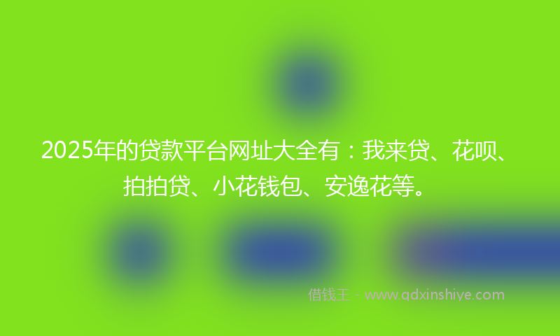 2025年的贷款平台网址大全有：我来贷、花呗、拍拍贷、小花钱包、安逸花等。