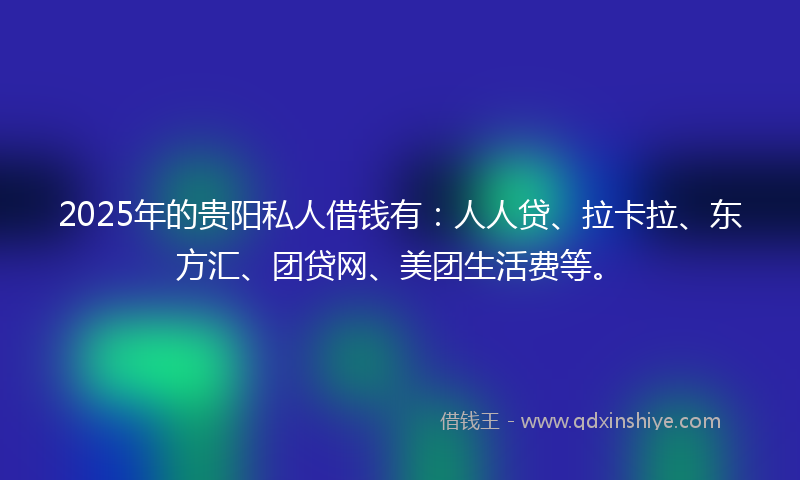 2025年的贵阳私人借钱有：人人贷、拉卡拉、东方汇、团贷网、美团生活费等。