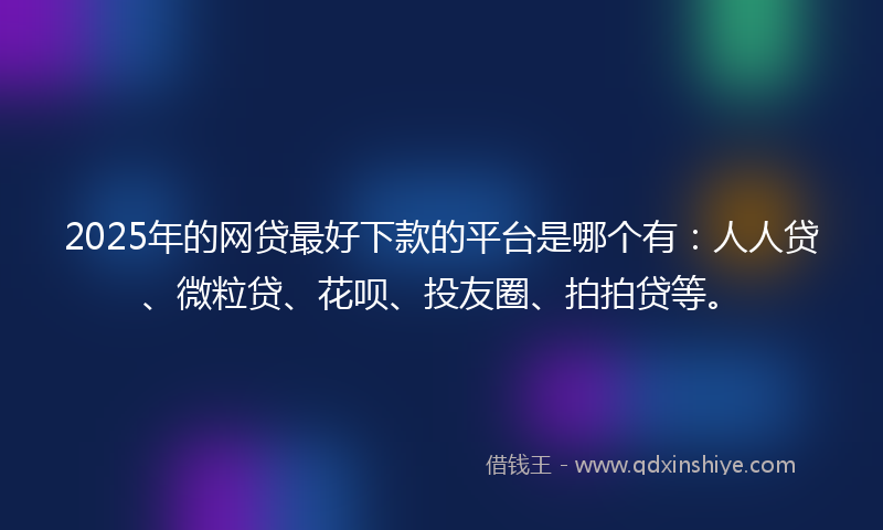 2025年的网贷最好下款的平台是哪个有：人人贷、微粒贷、花呗、投友圈、拍拍贷等。
