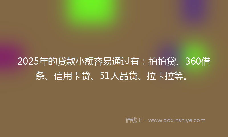 2025年的贷款小额容易通过有：拍拍贷、360借条、信用卡贷、51人品贷、拉卡拉等。