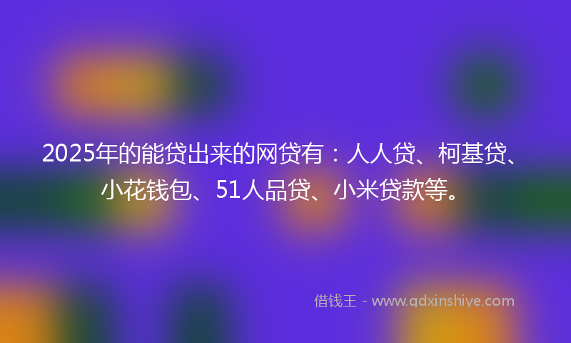 2025年的能贷出来的网贷有：人人贷、柯基贷、小花钱包、51人品贷、小米贷款等。