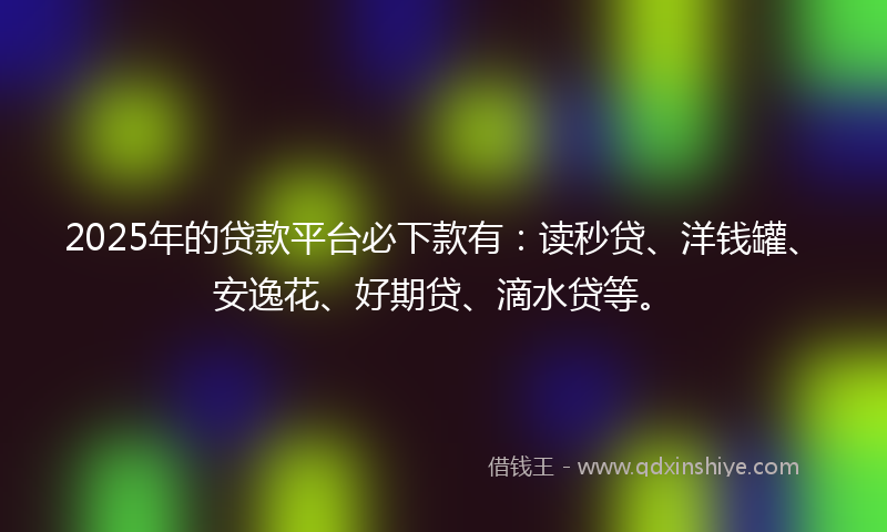 2025年的贷款平台必下款有：读秒贷、洋钱罐、安逸花、好期贷、滴水贷等。