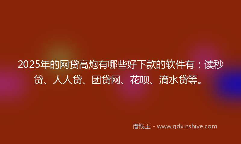 2025年的网贷高炮有哪些好下款的软件有：读秒贷、人人贷、团贷网、花呗、滴水贷等。