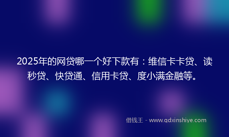 2025年的网贷哪一个好下款有：维信卡卡贷、读秒贷、快贷通、信用卡贷、度小满金融等。