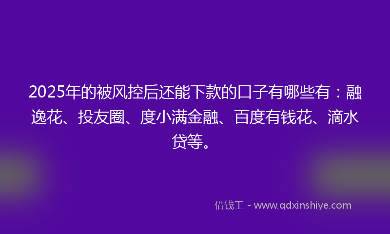 2025年的被风控后还能下款的口子有哪些有：融逸花、投友圈、度小满金融、百度有钱花、滴水贷等。