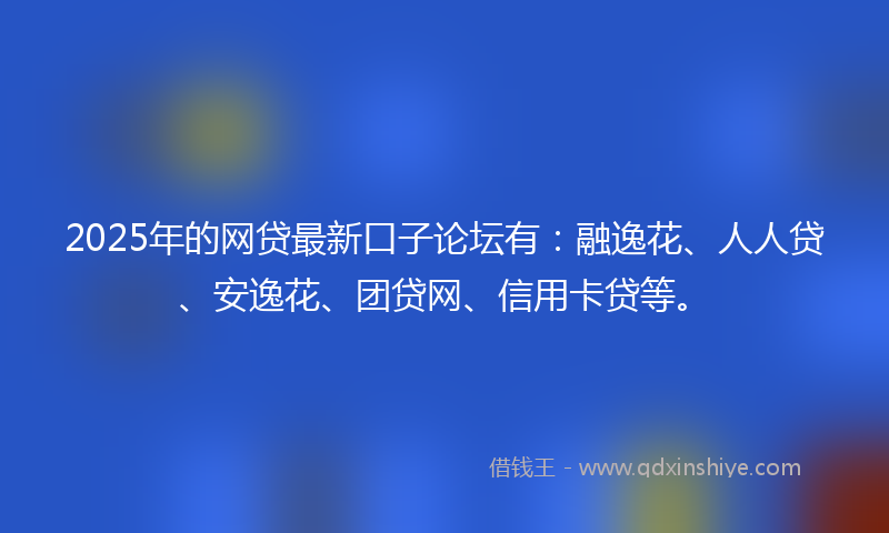 2025年的网贷最新口子论坛有：融逸花、人人贷、安逸花、团贷网、信用卡贷等。