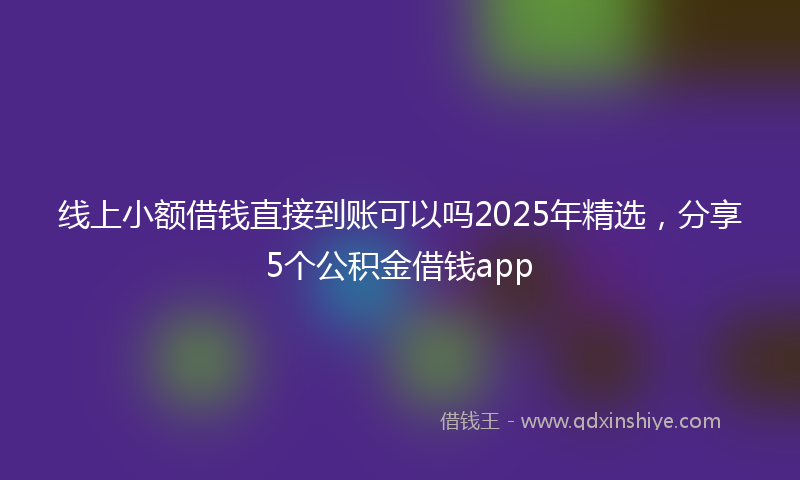 线上小额借钱直接到账可以吗2025年精选，分享5个公积金借钱app