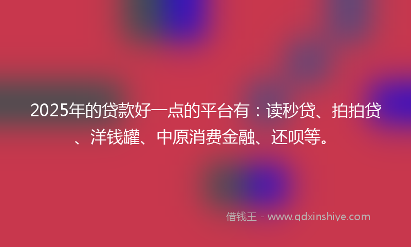 2025年的贷款好一点的平台有：读秒贷、拍拍贷、洋钱罐、中原消费金融、还呗等。