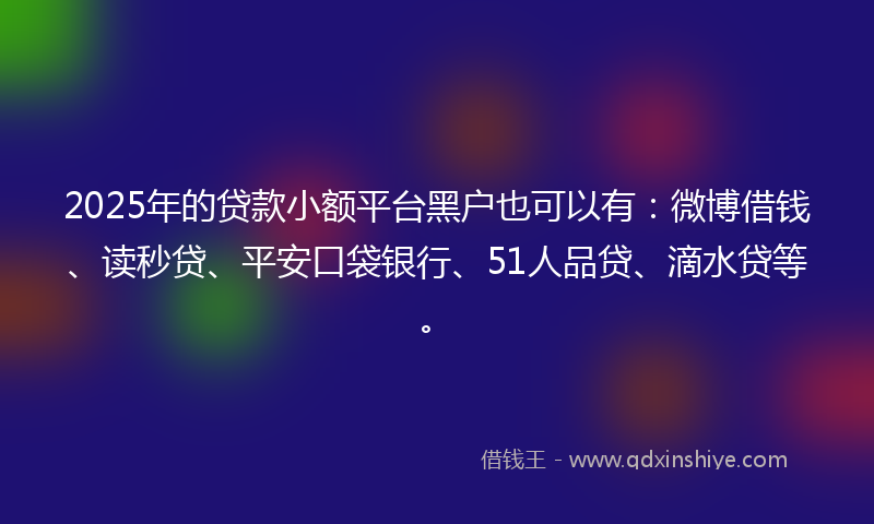 2025年的贷款小额平台黑户也可以有：微博借钱、读秒贷、平安口袋银行、51人品贷、滴水贷等。