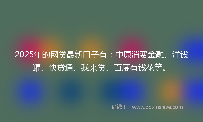 2025年的网贷最新口子有：中原消费金融、洋钱罐、快贷通、我来贷、百度有钱花等。
