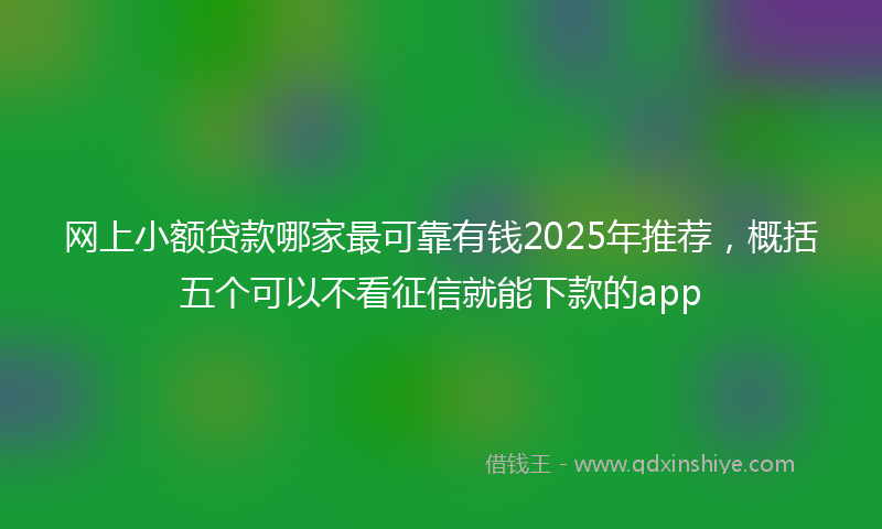 网上小额贷款哪家最可靠有钱2025年推荐，概括五个可以不看征信就能下款的app