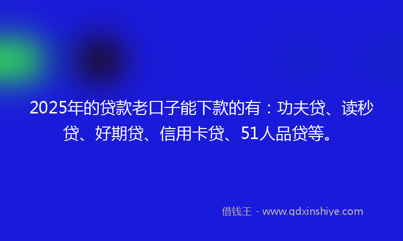 2025年的贷款老口子能下款的有：功夫贷、读秒贷、好期贷、信用卡贷、51人品贷等。