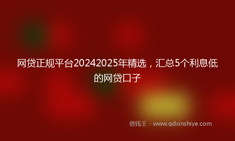 网贷正规平台20242025年精选，汇总5个利息低的网贷口子