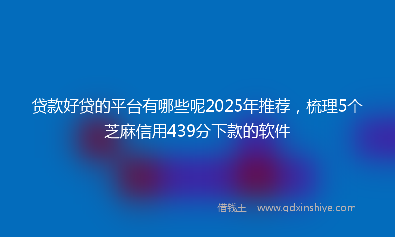 贷款好贷的平台有哪些呢2025年推荐，梳理5个芝麻信用439分下款的软件
