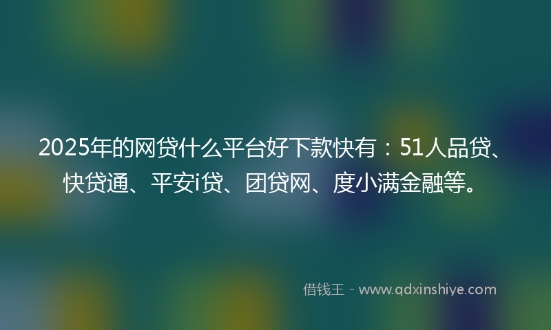 2025年的网贷什么平台好下款快有：51人品贷、快贷通、平安i贷、团贷网、度小满金融等。