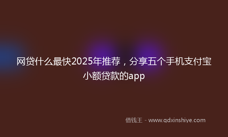 网贷什么最快2025年推荐，分享五个手机支付宝小额贷款的app